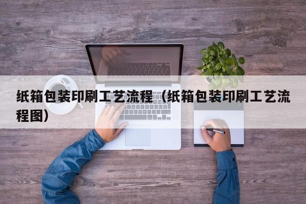 纸箱包装印刷工艺流程（纸箱包装印刷工艺流程图）